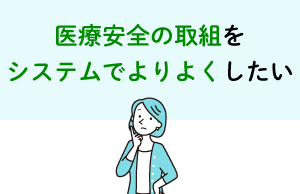 医療安全の取組をシステムでよりよくしたい